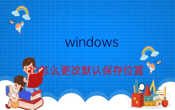 windows 10怎么更改默认保存位置 win11怎么把桌面保存默认为d盘？